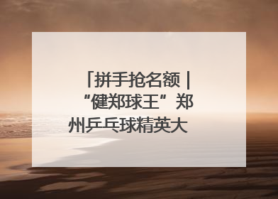 拼手抢名额｜“健郑球王”郑州乒乓球精英大奖赛报名火热