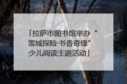 拉萨市图书馆举办“雪域探险·书香奇缘”少儿阅读主题活动