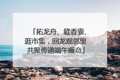 拓龙舟、缝香囊、逛市集，回龙观邻里共聚传递端午暖意