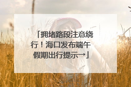 拥堵路段注意绕行！海口发布端午假期出行提示→