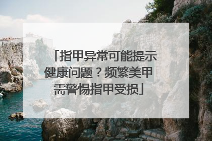 指甲异常可能提示健康问题？频繁美甲需警惕指甲受损