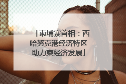 柬埔寨首相：西哈努克港经济特区助力柬经济发展