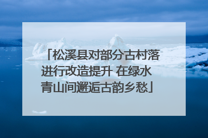 松溪县对部分古村落进行改造提升 在绿水青山间邂逅古韵乡愁