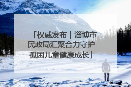 权威发布｜淄博市民政局汇聚合力守护孤困儿童健康成长