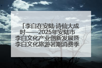 李白在安陆·诗仙大成时——2025年安陆市李白文化产业创新发展暨李白文化旅游暑期消费季活动在武汉启幕