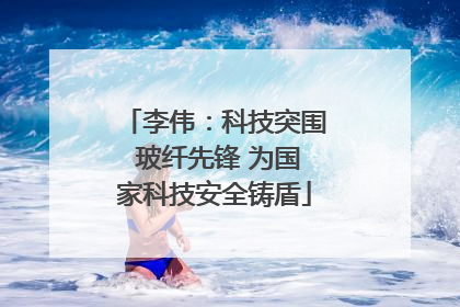 李伟：科技突围 玻纤先锋 为国家科技安全铸盾