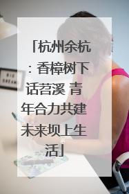 杭州余杭：香樟树下话苕溪 青年合力共建未来坝上生活