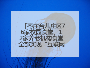 枣庄台儿庄区76家校园食堂、12家养老机构食堂全部实现“互联网+明厨亮灶”