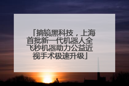 摘镜黑科技，上海首批新一代机器人全飞秒机器助力公益近视手术极速升级