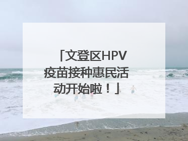 文登区HPV疫苗接种惠民活动开始啦！