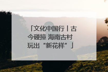 文化中国行丨古今碰撞 海南古村玩出“新花样”