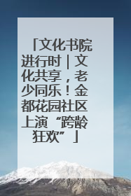 文化书院进行时｜文化共享，老少同乐！金都花园社区上演“跨龄狂欢”