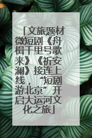 文旅题材微短剧《舟楫千里号歌来》《祈安澜》接连上线，“短剧游北京”开启大运河文化之旅