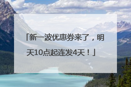 新一波优惠券来了，明天10点起连发4天！