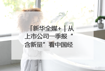 新华全媒+｜从上市公司一季报“含新量”看中国经济发展向“新”