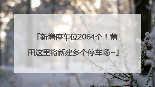 新增停车位2064个！莆田这里将新建多个停车场~