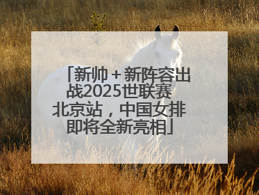 新帅＋新阵容出战2025世联赛北京站，中国女排即将全新亮相