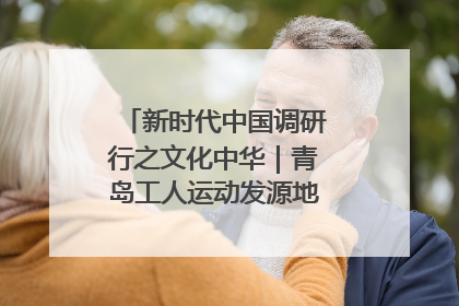 新时代中国调研行之文化中华｜青岛工人运动发源地红色文化浸人心