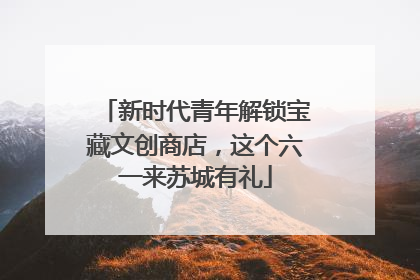 新时代青年解锁宝藏文创商店，这个六一来苏城有礼