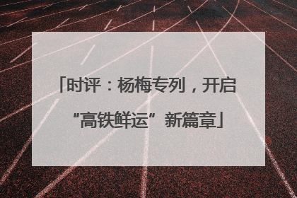时评：杨梅专列，开启“高铁鲜运”新篇章