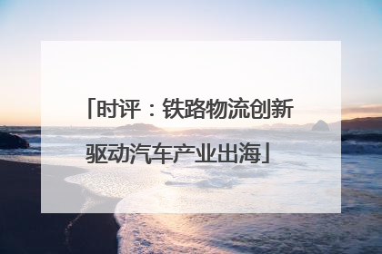 时评：铁路物流创新驱动汽车产业出海