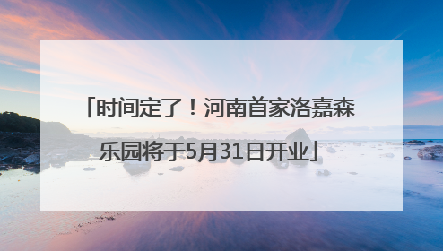 时间定了！河南首家洛嘉森乐园将于5月31日开业
