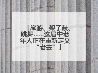 旅游、架子鼓、跳舞……这届中老年人正在重新定义“老去”