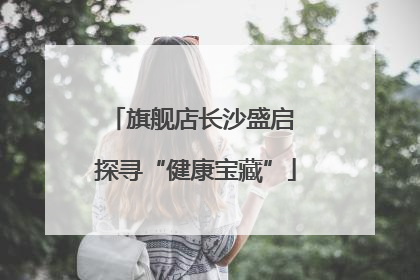 旗舰店长沙盛启 探寻“健康宝藏”