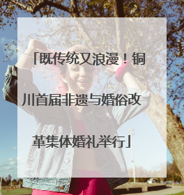 既传统又浪漫！铜川首届非遗与婚俗改革集体婚礼举行