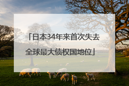 日本34年来首次失去全球最大债权国地位