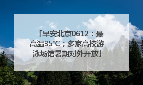 早安北京0612：最高温35℃；多家高校游泳场馆暑期对外开放