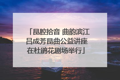 昆腔拾音 曲韵滨江 吕成芳昆曲公益讲座在杜鹃花剧场举行