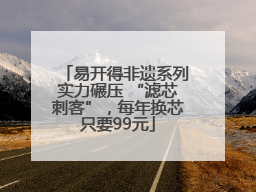 易开得非遗系列实力碾压 “滤芯刺客”，每年换芯只要99元