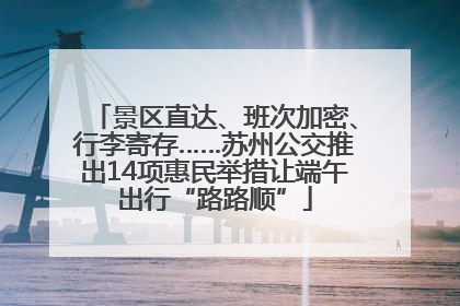 景区直达、班次加密、行李寄存……苏州公交推出14项惠民举措让端午出行“路路顺”