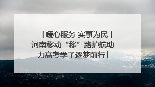 暖心服务 实事为民丨河南移动“移”路护航助力高考学子逐梦前行