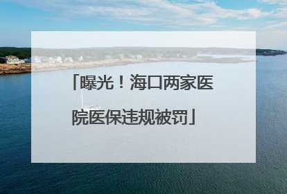 曝光！海口两家医院医保违规被罚