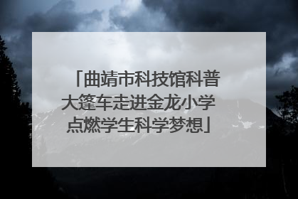 曲靖市科技馆科普大篷车走进金龙小学点燃学生科学梦想