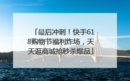 最后冲刺！快手618购物节福利炸场，天天逛商城抢秒杀爆品