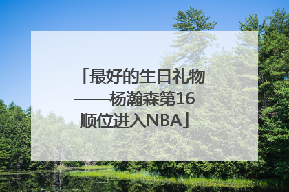 最好的生日礼物——杨瀚森第16顺位进入NBA