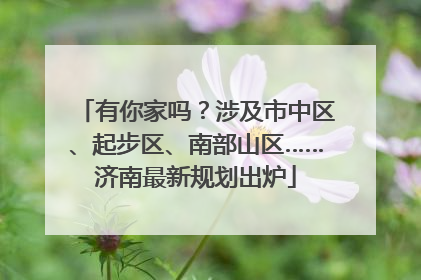 有你家吗？涉及市中区、起步区、南部山区……济南最新规划出炉
