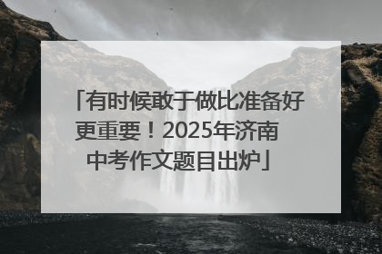 有时候敢于做比准备好更重要！2025年济南中考作文题目出炉