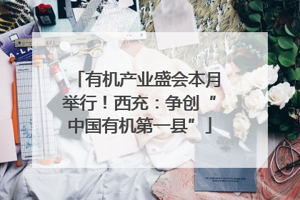 有机产业盛会本月举行！西充：争创“中国有机第一县”