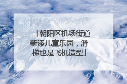 朝阳区机场街道新添儿童乐园，滑梯也是飞机造型
