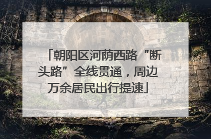 朝阳区河荫西路“断头路”全线贯通，周边万余居民出行提速
