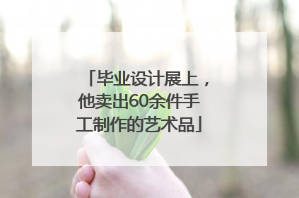 毕业设计展上，他卖出60余件手工制作的艺术品