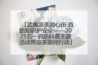 武夷凉茶润心田·消防知识护安全——2025五一消防科普主题活动暨凉茶惠民行动