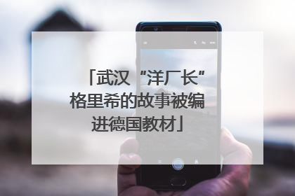 武汉“洋厂长”格里希的故事被编进德国教材