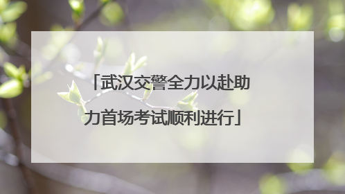 武汉交警全力以赴助力首场考试顺利进行