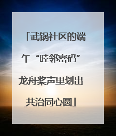 武锅社区的端午“睦邻密码”龙舟桨声里划出共治同心圆