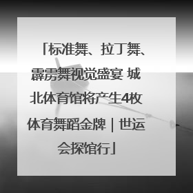 标准舞、拉丁舞、霹雳舞视觉盛宴 城北体育馆将产生4枚体育舞蹈金牌｜世运会探馆行